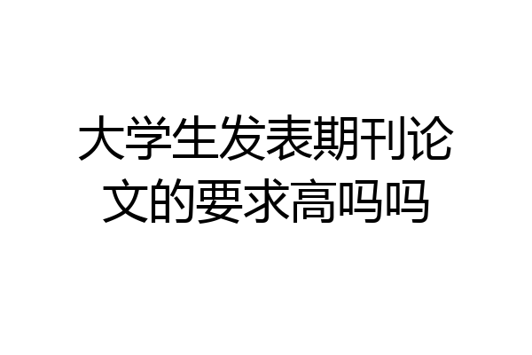 大学生发表期刊论文的要求高吗吗