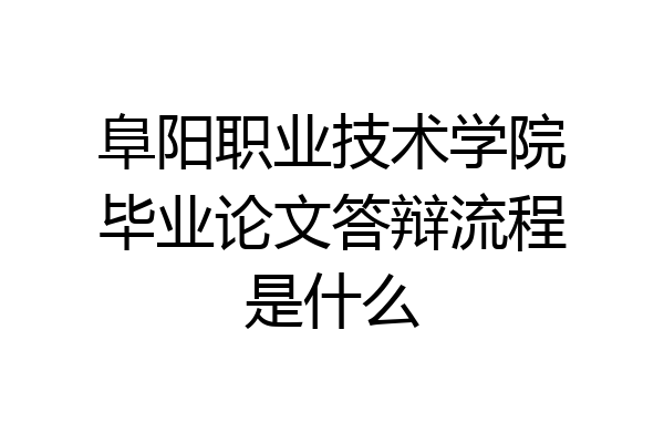 阜阳职业技术学院毕业论文答辩流程是什么