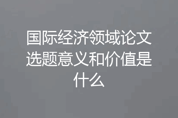 国际经济领域论文选题意义和价值是什么