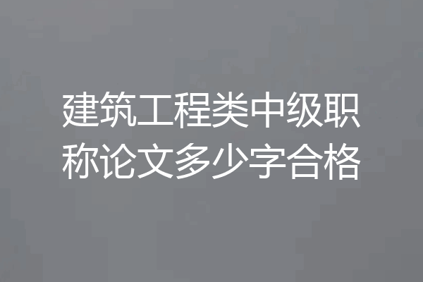建筑工程类中级职称论文多少字合格