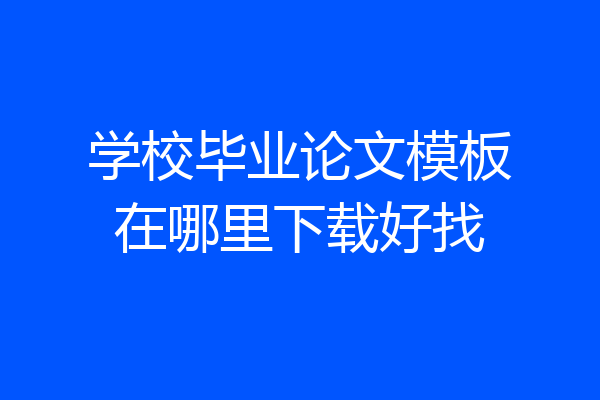 学校毕业论文模板在哪里下载好找