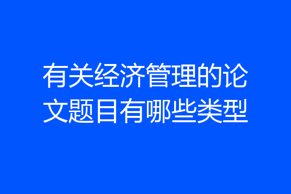 有关经济管理的论文题目有哪些类型