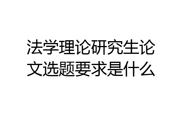 法学理论研究生论文选题要求是什么