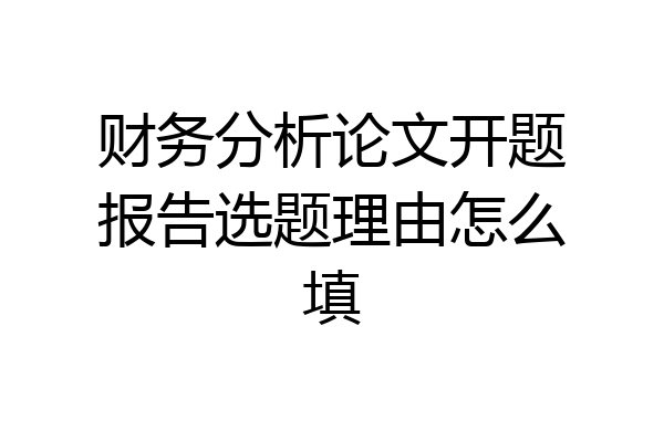 财务分析论文开题报告选题理由怎么填