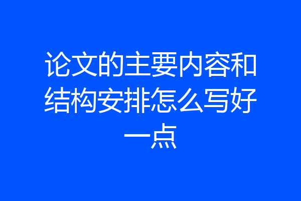 论文的主要内容和结构安排怎么写好一点