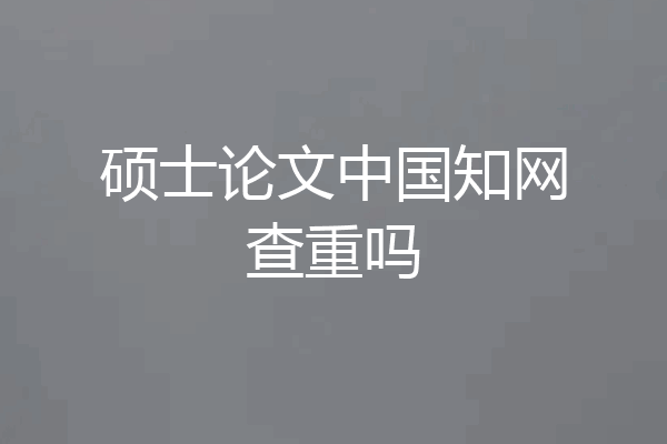 硕士论文中国知网查重吗