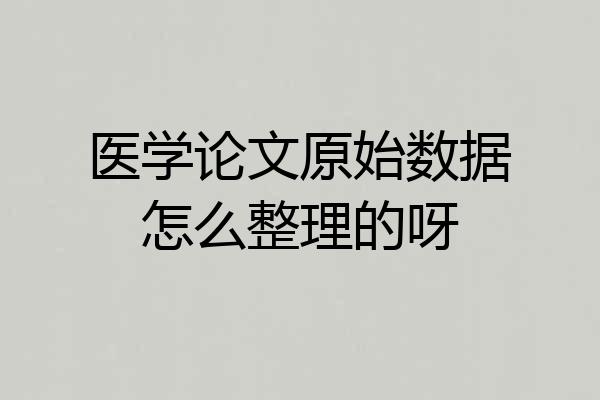医学论文原始数据怎么整理的呀