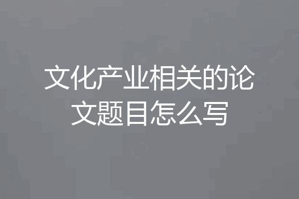 文化产业相关的论文题目怎么写