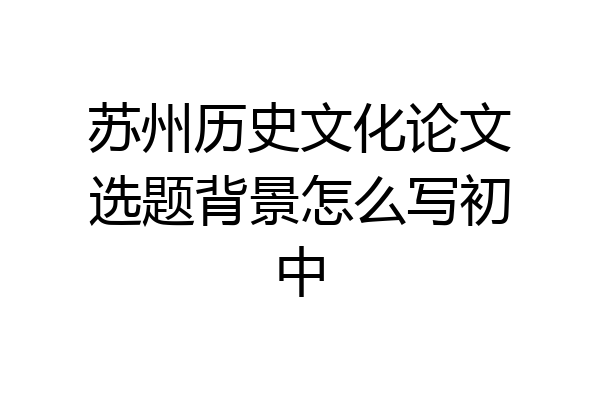 苏州历史文化论文选题背景怎么写初中
