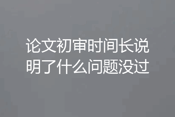 论文初审时间长说明了什么问题没过