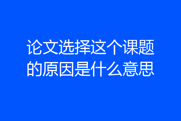 论文选择这个课题的原因是什么意思