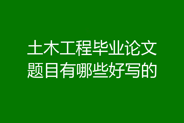 土木工程毕业论文题目有哪些好写的