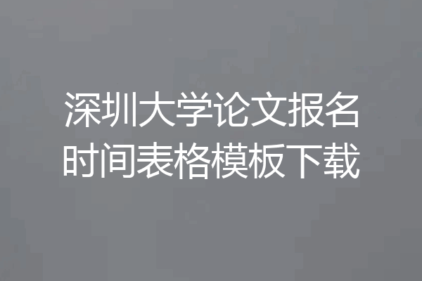 深圳大学论文报名时间表格模板下载