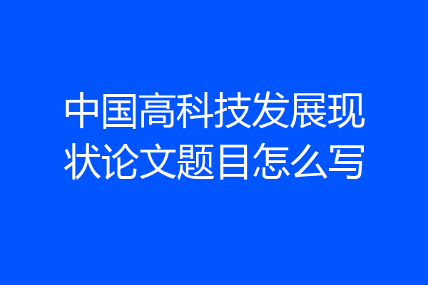 中国高科技发展现状论文题目怎么写