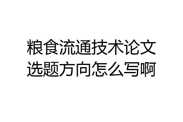 粮食流通技术论文选题方向怎么写啊