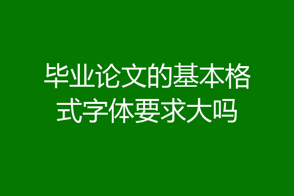 毕业论文的基本格式字体要求大吗