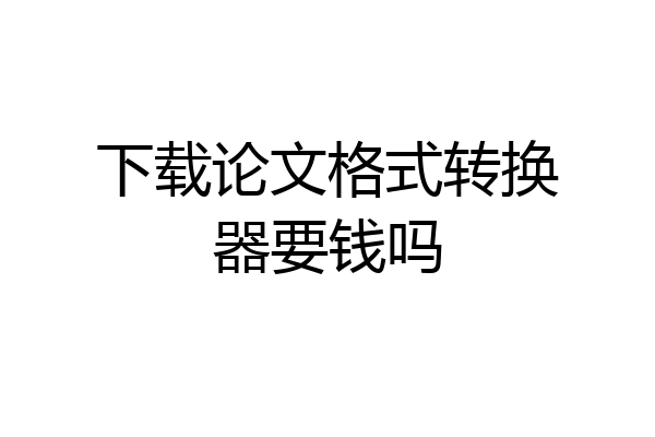 下载论文格式转换器要钱吗