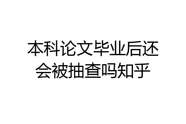 本科论文毕业后还会被抽查吗知乎