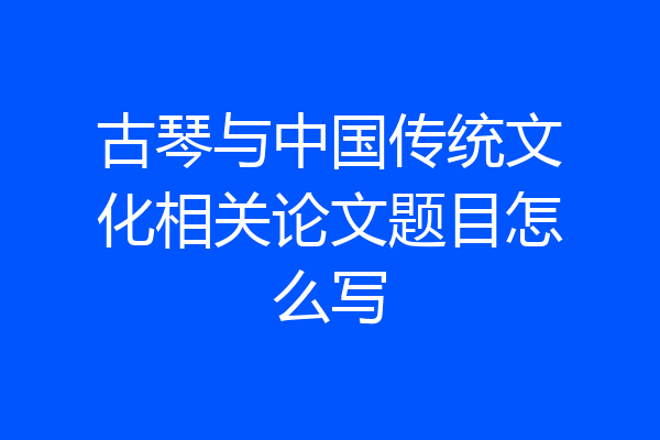 古琴与中国传统文化相关论文题目怎么写