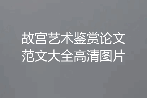 故宫艺术鉴赏论文范文大全高清图片