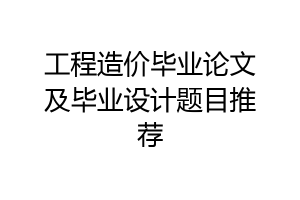 工程造价毕业论文及毕业设计题目推荐