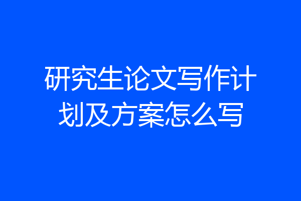 研究生论文写作计划及方案怎么写