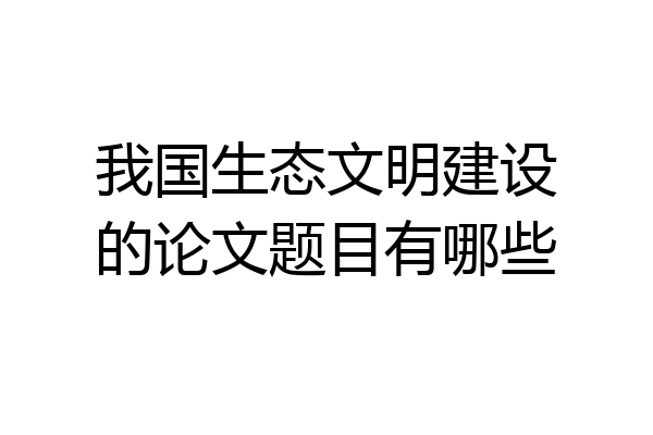 我国生态文明建设的论文题目有哪些