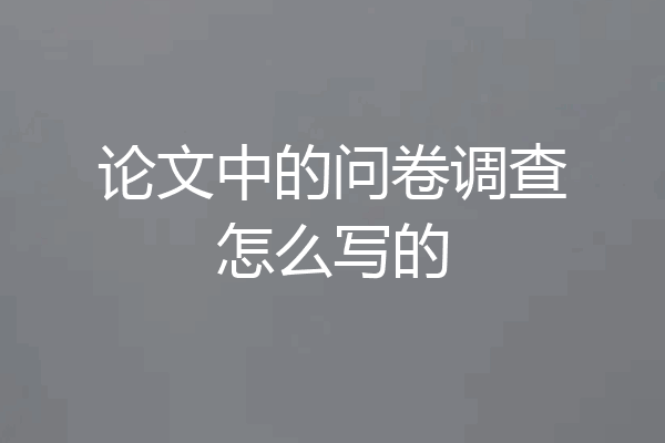 论文中的问卷调查怎么写的
