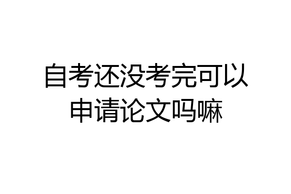 自考还没考完可以申请论文吗嘛