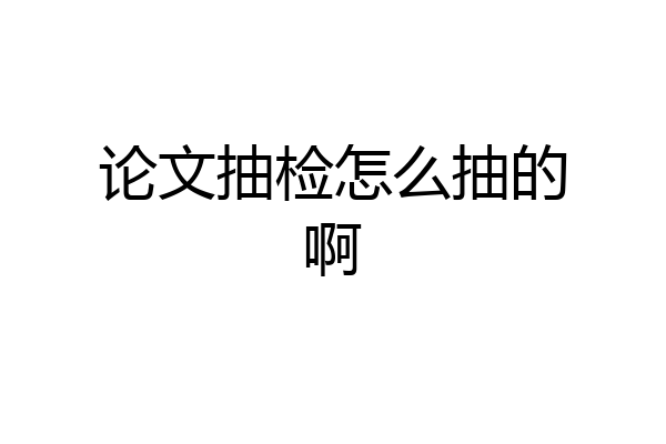 论文抽检怎么抽的啊