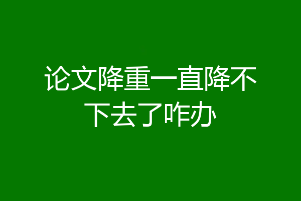 论文降重一直降不下去了咋办