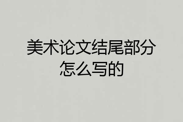 美术论文结尾部分怎么写的