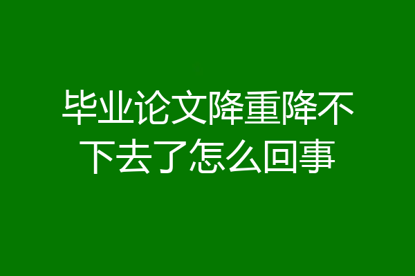 毕业论文降重降不下去了怎么回事