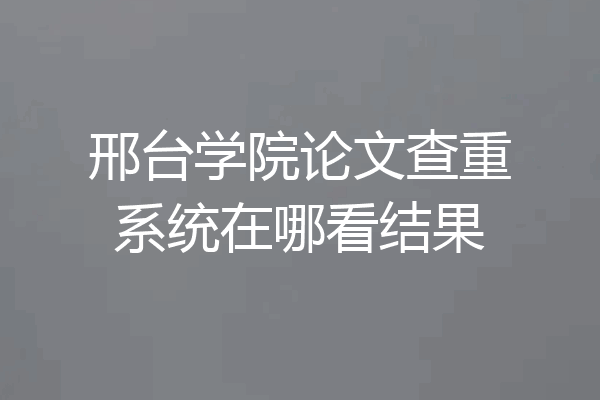 邢台学院论文查重系统在哪看结果