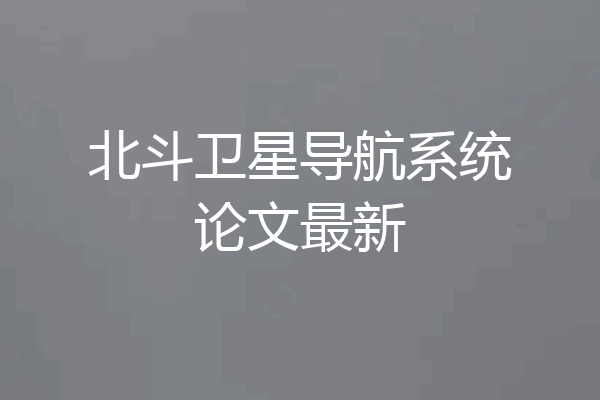北斗卫星导航系统论文最新