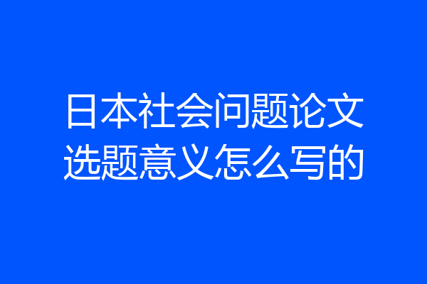 日本社会问题论文选题意义怎么写的