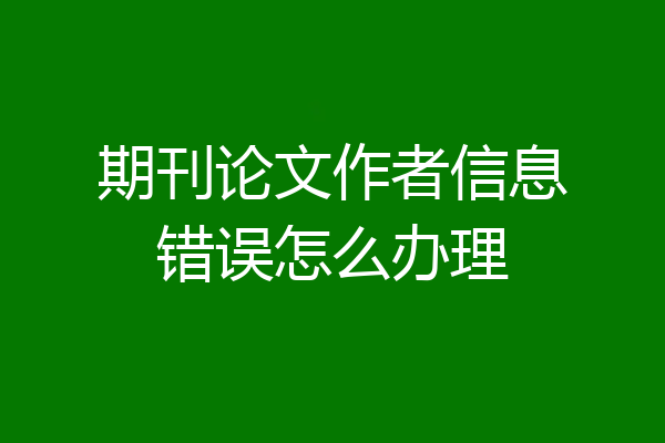 期刊论文作者信息错误怎么办理