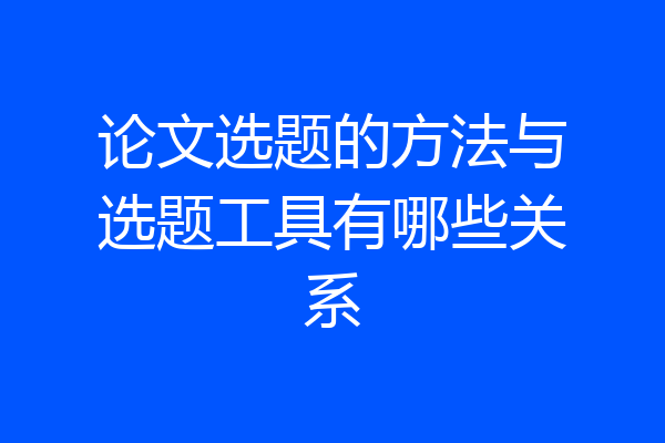 论文选题的方法与选题工具有哪些关系