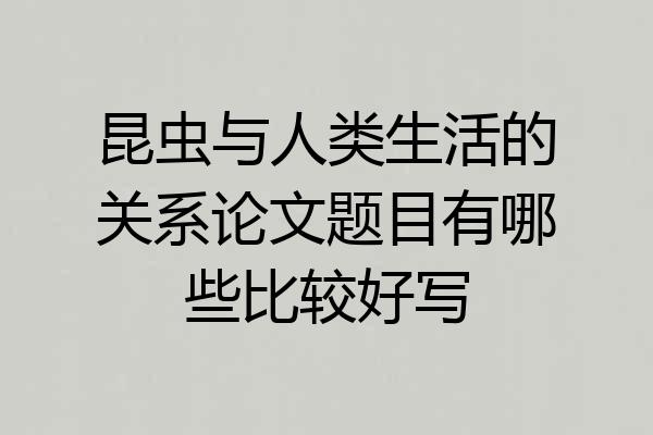 昆虫与人类生活的关系论文题目有哪些比较好写