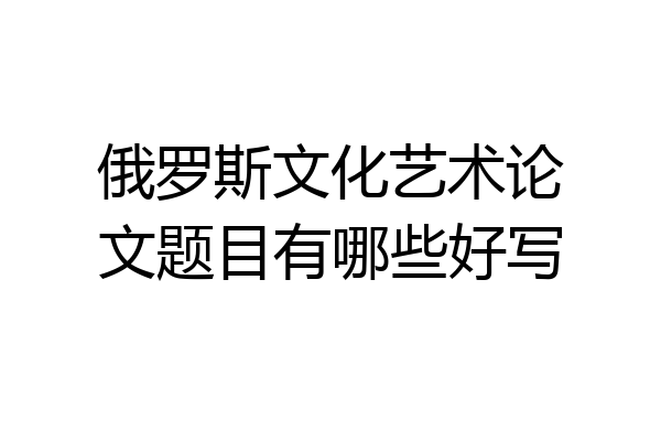 俄罗斯文化艺术论文题目有哪些好写
