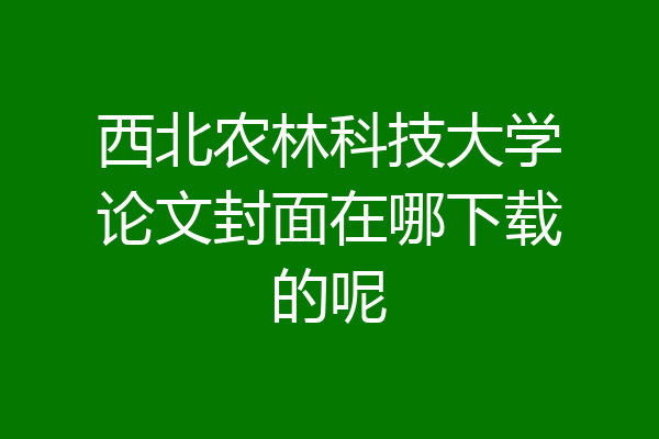 西北农林科技大学论文封面在哪下载的呢