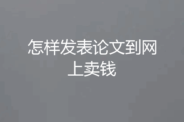 怎样发表论文到网上卖钱