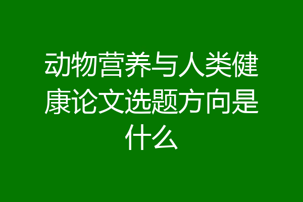 动物营养与人类健康论文选题方向是什么