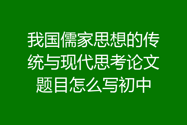 我国儒家思想的传统与现代思考论文题目怎么写初中