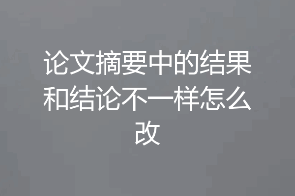 论文摘要中的结果和结论不一样怎么改