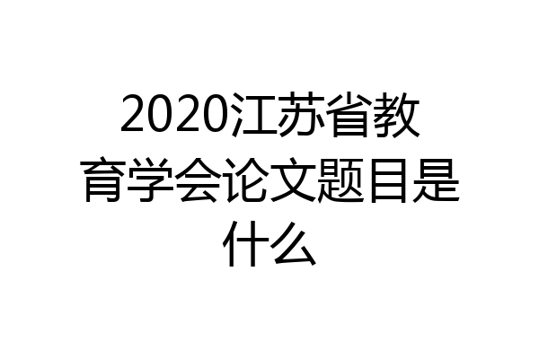 2020江苏省教育学会论文题目是什么