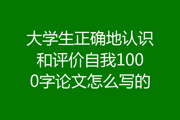 大学生正确地认识和评价自我1000字论文怎么写的