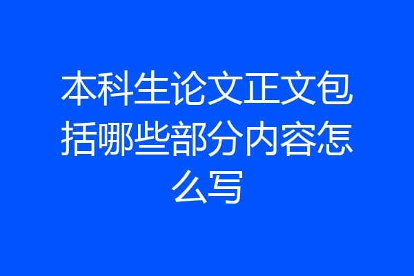 本科生论文正文包括哪些部分内容怎么写