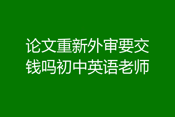 论文重新外审要交钱吗初中英语老师
