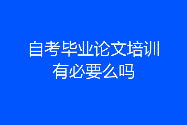 自考毕业论文培训有必要么吗